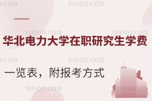 华北电力大学在职研究生学费一览表，附报考方式详解