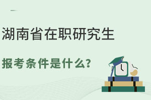 湖南省在职研究生报考条件是什么？难度大吗？