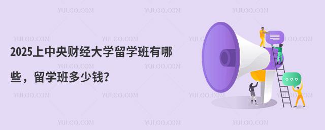 2025上中央财经大学留学班有哪些，留学班多少钱？