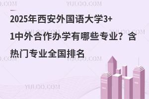 2025年西安外国语大学3+1中外合作办学有哪些专业？含热门专业全国排名