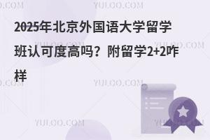 2025年北京外国语大学留学班认可度高吗？附留学2+2咋样