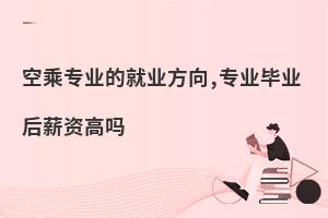 空乘專業(yè)的就業(yè)方向,附專業(yè)畢業(yè)后薪資高嗎?