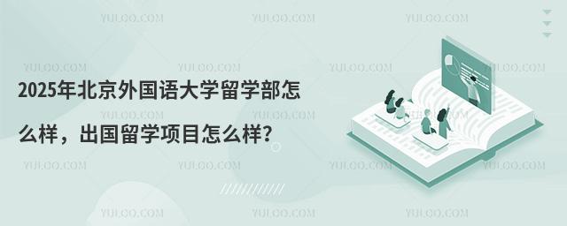 2025年北京外国语大学留学部怎么样，出国留学项目怎么样？