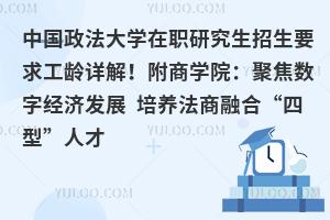 中国政法大学在职研究生招生要求工龄详解！附商学院：聚焦数字经济发展 培养法商融合“四型”人才