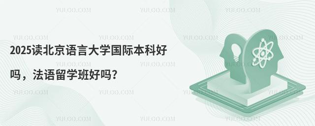 2025读北京语言大学国际本科好吗，法语留学班好吗？