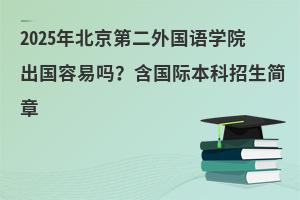 2025年北京第二外国语学院出国容易吗？含国际本科招生简章