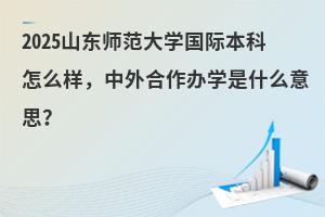 2025山东师范大学国际本科怎么样，中外合作办学是什么意思？