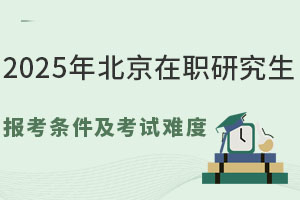 2025年北京在职研究生报考条件及考试难度分析