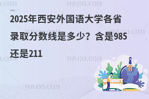 2025年西安外国语大学各省录取分数线是多少？学校是985还是211？