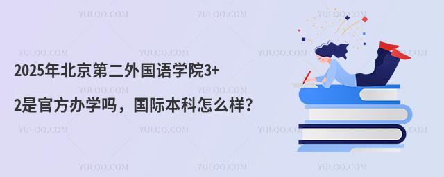 2025年北京第二外国语学院3+2是官方办学吗,国际本科怎么样?