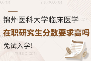 锦州医科大学临床医学在职研究生分数要求高吗？免试入学！