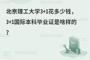 北京理工大学3+1花多少钱，3+1国际本科毕业证是啥样的？