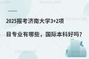 2025报考济南大学3+2专业有哪些，国际本科好吗？