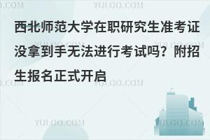 西北师范大学在职研究生准考证没拿到手无法进行考试吗？附招生报名正式开启
