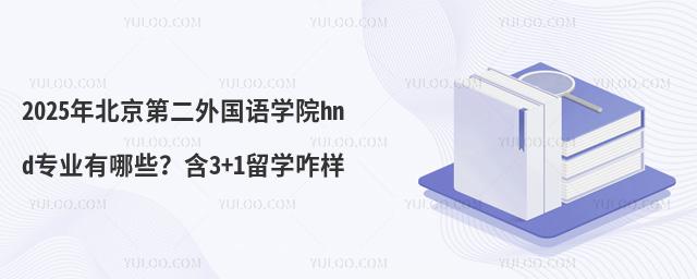 2025年北京第二外国语学院hnd专业有哪些？含3+1留学咋样