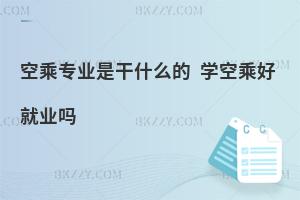 空乘專業是干什么的?學空乘好就業嗎?