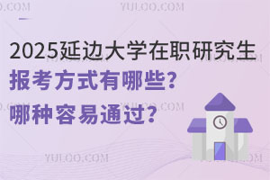 2025年延边大学在职研究生报考方式有哪些？哪种报考方式容易通过？