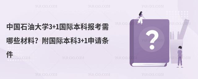 中国石油大学3+1国际本科报考需哪些材料？附国际本科3+1申请条件