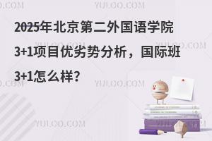 2025年北京第二外国语学院3+1项目优劣势分析，国际班3+1怎么样？