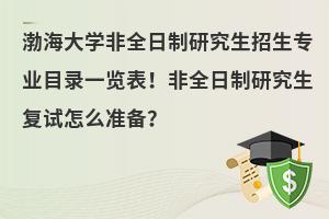 渤海大学非全日制研究生招生专业目录一览表！非全日制研究生复试怎么准备？