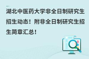 湖北中医药大学非全日制研究生招生动态！附非全日制研究生招生简章汇总！