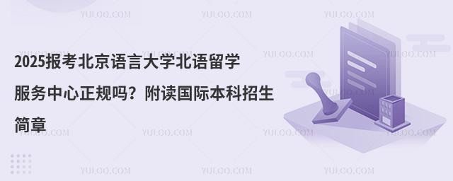 2025报考北京语言大学北语留学服务中心正规吗？附读国际本科招生简章