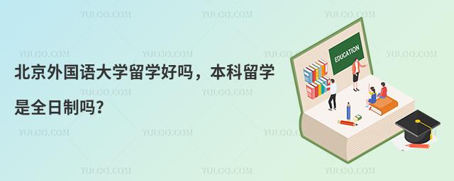 北京外国语大学留学好吗,本科留学是全日制吗?