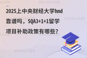 2025中央财经大学hnd项目靠谱吗，SQA3+1+1留学补助政策有哪些？