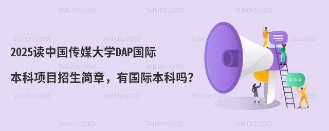 2025读中国传媒大学DAP国际本科项目招生简章，有国际本科吗？