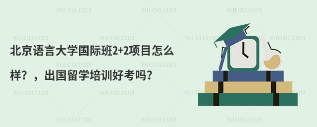 北京语言大学国际班2+2项目怎么样？，出国留学培训好考吗？