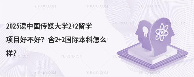 2025读中国传媒大学2+2留学项目好不好？含2+2国际本科怎么样？