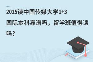 2025读中国传媒大学1+3国际本科靠谱吗，留学班值得读吗？