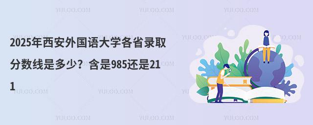 2025年西安外国语大学各省录取分数线是多少？含是985还是211