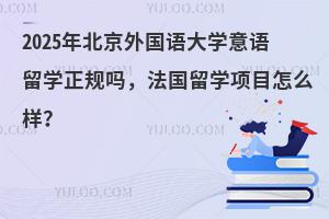 2025年北京外国语大学意语留学正规吗，法国留学项目怎么样？