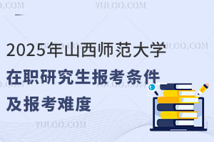 2025年山西师范大学在职研究生报考条件及报考难度解析