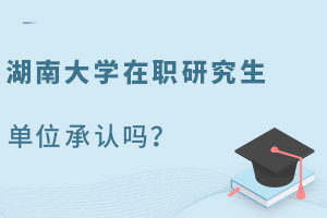湖南大学在职研究生单位承认吗？985认可度高！