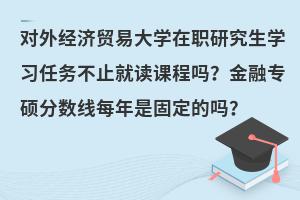 对外经济贸易大学在职研究生学习任务不止就读课程吗？金融专硕分数线每年是固定的吗？