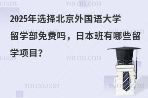 2025年选择北京外国语大学留学部免费吗，日本班有哪些留学项目？
