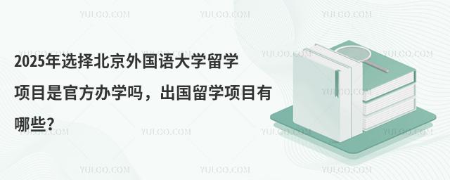 2025年选择北京外国语大学留学项目是官方办学吗,出国留学项目有哪些?