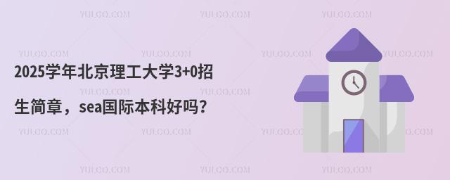 2025学年北京理工大学3+0招生简章，sea国际本科好吗？