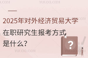先入学后考试？2025年对外经济贸易大学在职研究生报考方式是什么？