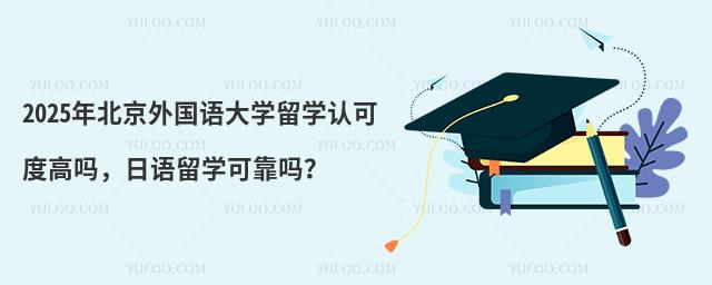 2025年北京外国语大学留学认可度高吗,日语留学可靠吗?