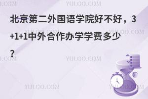 北京第二外国语学院好不好，3+1+1中外合作办学学费多少？