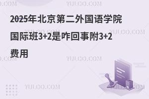 2025年北京第二外国语学院国际班3+2是咋回事？附3+2费用