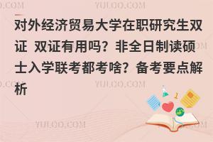 对外经济贸易大学在职研究生双证 双证有用吗？非全日制读硕士入学联考都考啥？备考要点解析