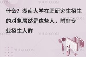 什么？湖南大学在职研究生招生的对象居然是这些人，附MF专业招生人群