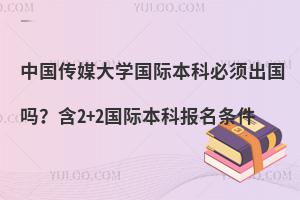 中国传媒大学国际本科必须出国吗？含2+2国际本科报名条件