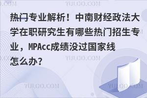热门专业解析！中南财经政法大学在职研究生有哪些热门招生专业，MPAcc成绩没过国家线怎么办？
