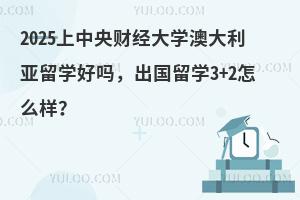 2025年中央财经大学澳大利亚留学好吗，出国留学3+2怎么样？