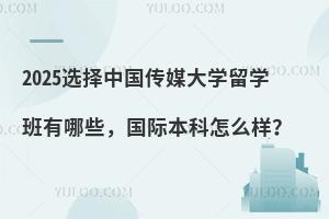 2025选择中国传媒大学留学班有哪些，国际本科怎么样？